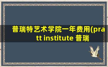 普瑞特艺术学院一年费用(pratt institute 普瑞特艺术学院 学费)